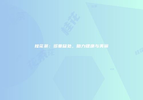 桂花茶：多重益处，助力健康与美丽