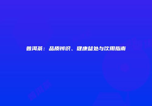 普洱茶：品质辨识、健康益处与饮用指南