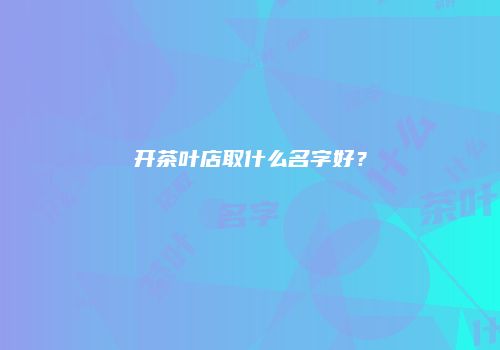 开茶叶店取什么名字好？