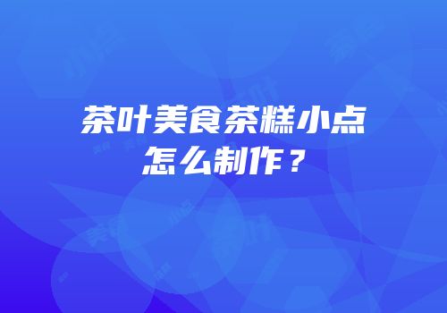 茶叶美食茶糕小点怎么制作？
