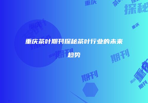 重庆茶叶期刊探秘茶叶行业的未来趋势