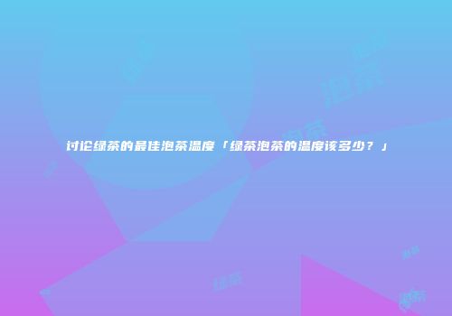 讨论绿茶的最佳泡茶温度「绿茶泡茶的温度该多少？」