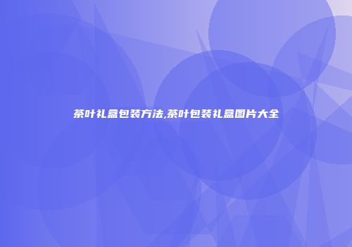 茶叶礼盒包装方法,茶叶包装礼盒图片大全