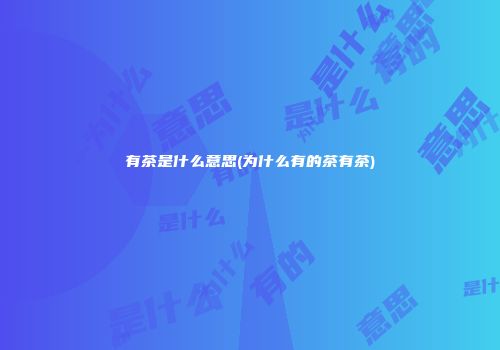 有茶是什么意思(为什么有的茶有茶)