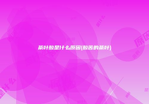 茶叶酸是什么原因(酸苦的茶叶)