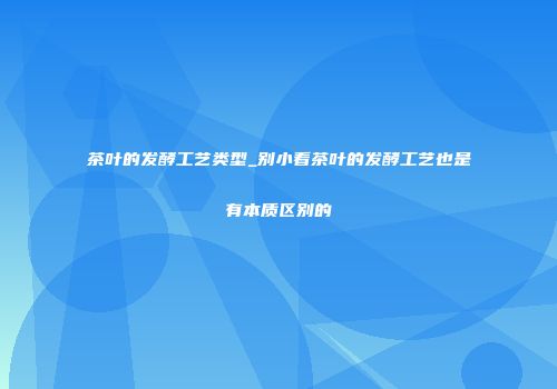 茶叶的发酵工艺类型_别小看茶叶的发酵工艺也是有本质区别的