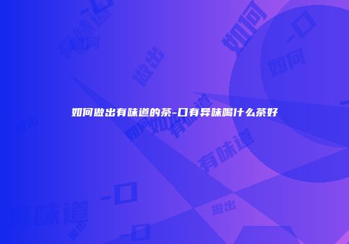 如何做出有味道的茶-口有异味喝什么茶好