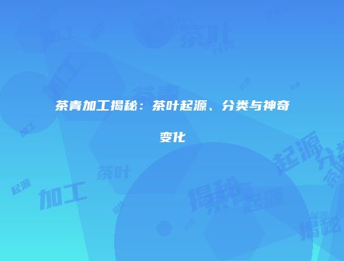 茶青加工揭秘：茶叶起源、分类与神奇变化