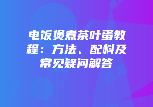 电饭煲煮茶叶蛋教程：方法、配料及常见疑问解答