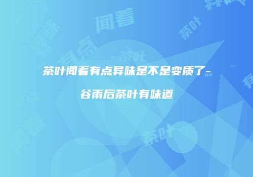 茶叶闻着有点异味是不是变质了-谷雨后茶叶有味道