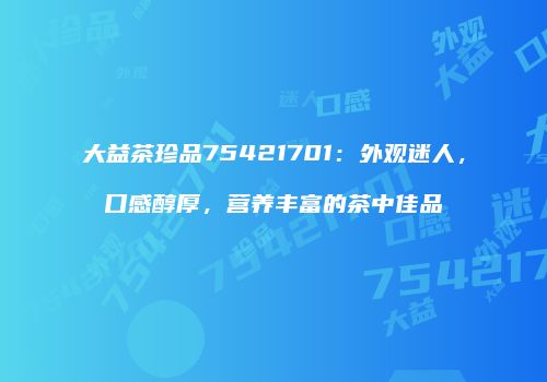 大益茶珍品75421701：外观迷人，口感醇厚，营养丰富的茶中佳品