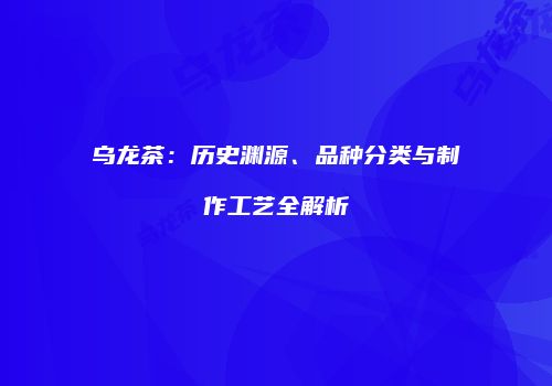 乌龙茶：历史渊源、品种分类与制作工艺全解析