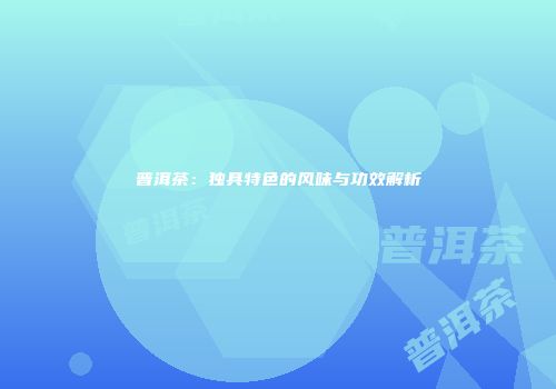 普洱茶：独具特色的风味与功效解析