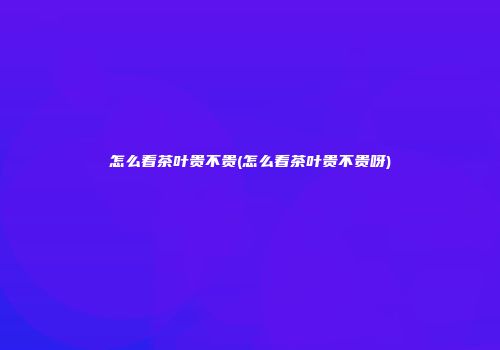 怎么看茶叶贵不贵(怎么看茶叶贵不贵呀)