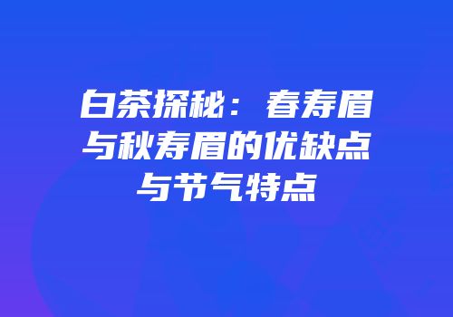 白茶探秘：春寿眉与秋寿眉的优缺点与节气特点