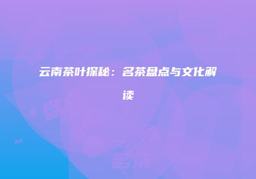 云南茶叶探秘：名茶盘点与文化解读