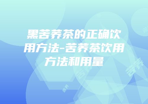 黑苦荞茶的正确饮用方法-苦荞茶饮用方法和用量