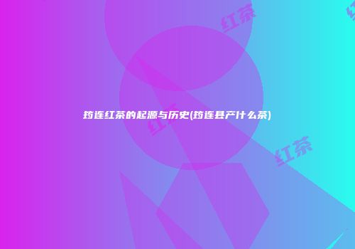筠连红茶的起源与历史(筠连县产什么茶)