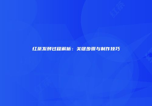 红茶发酵过程解析：关键步骤与制作技巧