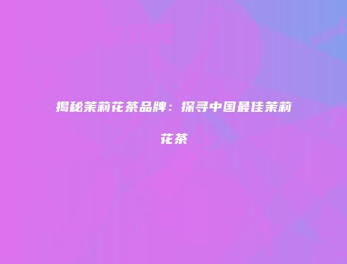 揭秘茉莉花茶品牌：探寻中国最佳茉莉花茶