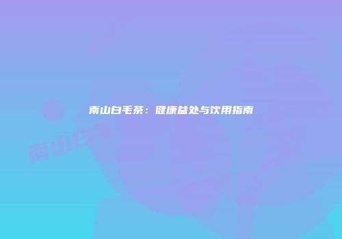 南山白毛茶：健康益处与饮用指南