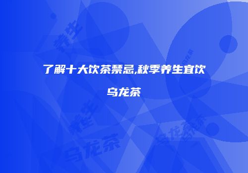 了解十大饮茶禁忌,秋季养生宜饮乌龙茶
