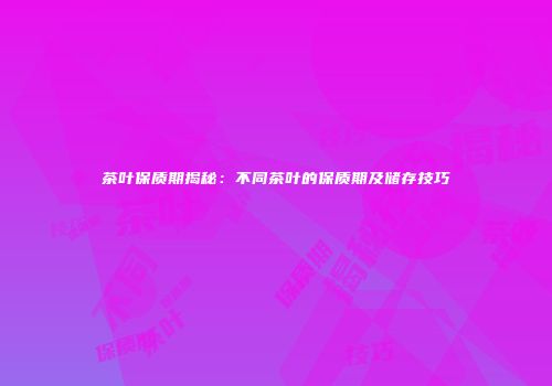 茶叶保质期揭秘：不同茶叶的保质期及储存技巧