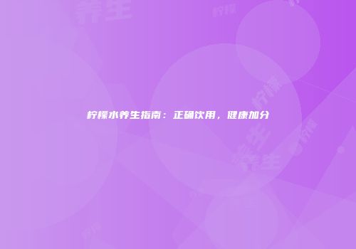柠檬水养生指南：正确饮用，健康加分
