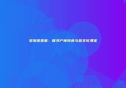 安溪铁观音：探寻产地特色与茶文化瑰宝