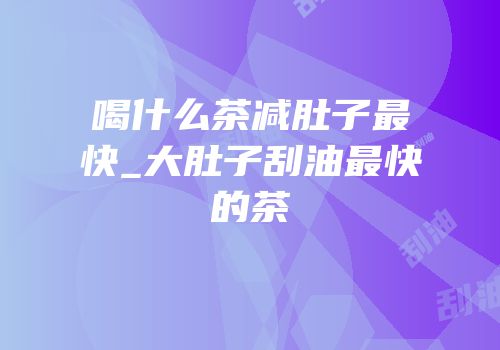 喝什么茶减肚子最快_大肚子刮油最快的茶