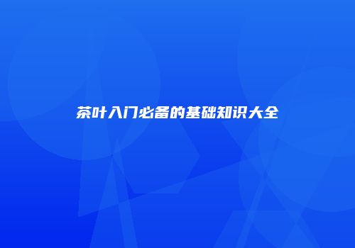 茶叶入门必备的基础知识大全