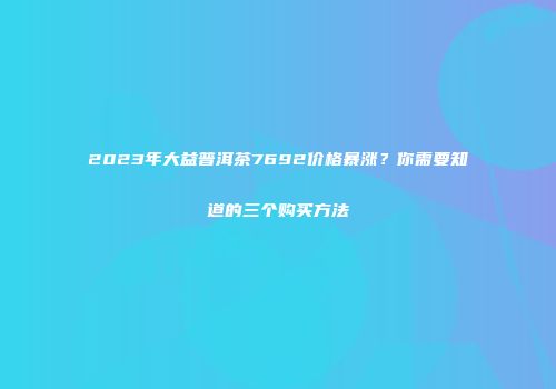 2023年大益普洱茶7692价格暴涨？你需要知道的三个购买方法