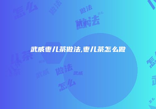 武威枣儿茶做法,枣儿茶怎么做