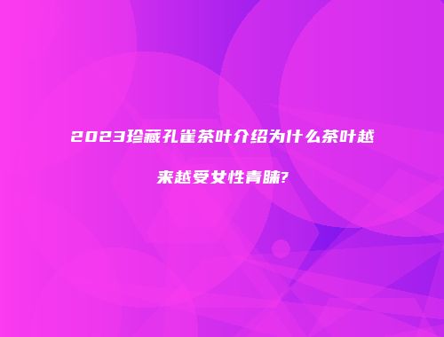 2023珍藏孔雀茶叶介绍为什么茶叶越来越受女性青睐?