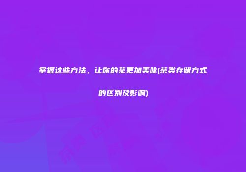 掌握这些方法，让你的茶更加美味(茶类存储方式的区别及影响)