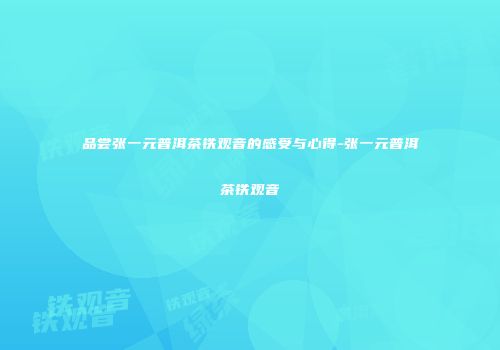 品尝张一元普洱茶铁观音的感受与心得-张一元普洱茶铁观音