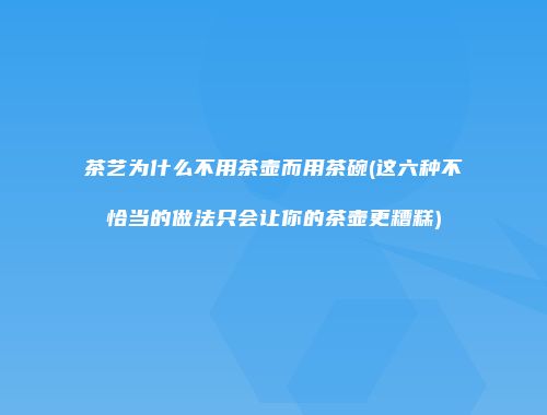 茶艺为什么不用茶壶而用茶碗(这六种不恰当的做法只会让你的茶壶更糟糕)