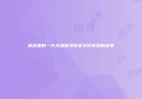 茶馆里的一方天地探寻传统文化背后的故事