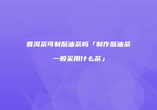 普洱茶可制酥油茶吗「制作酥油茶一般采用什么茶」