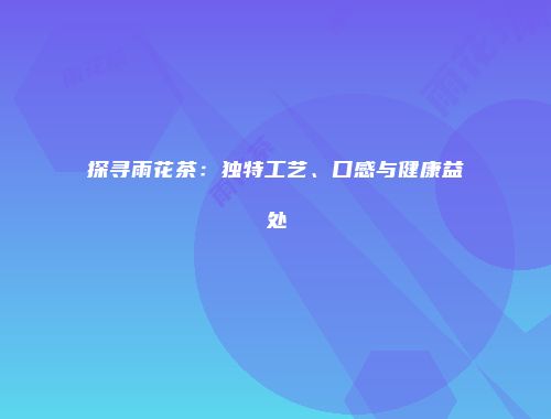 探寻雨花茶：独特工艺、口感与健康益处