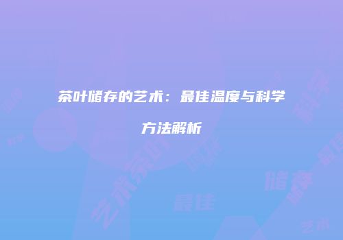 茶叶储存的艺术：最佳温度与科学方法解析