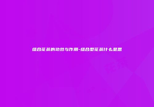 组合花茶的功效与作用-组合型花茶什么意思