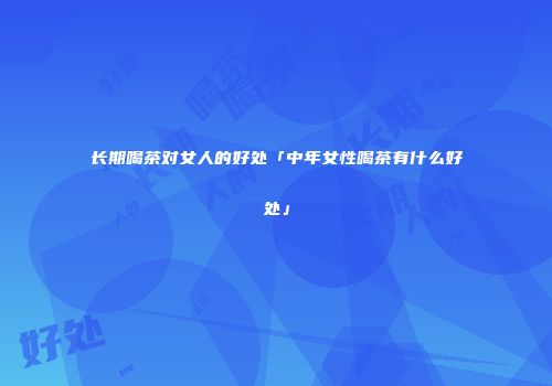 长期喝茶对女人的好处「中年女性喝茶有什么好处」
