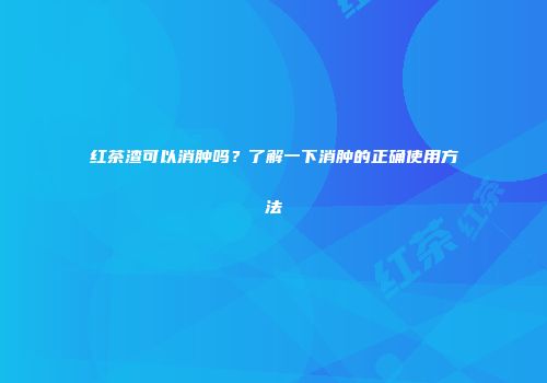 红茶渣可以消肿吗？了解一下消肿的正确使用方法
