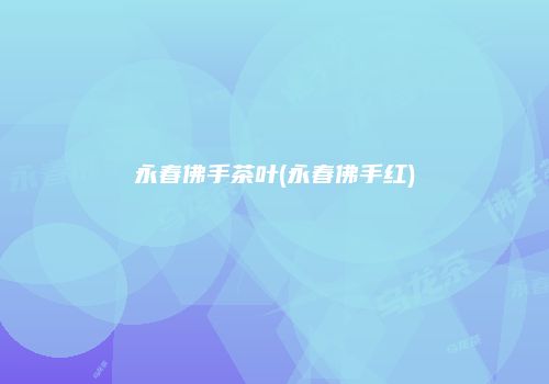 永春佛手茶叶(永春佛手红)