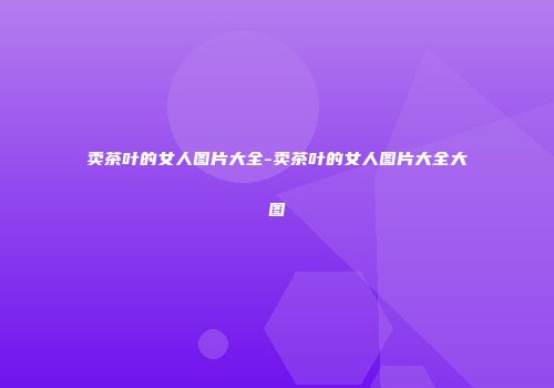 卖茶叶的女人图片大全-卖茶叶的女人图片大全大图