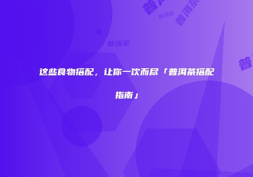 这些食物搭配，让你一饮而尽「普洱茶搭配指南」