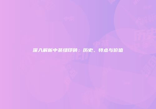 深入解析中茶绿印砖：历史、特点与价值