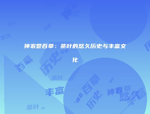 神农尝百草：茶叶的悠久历史与丰富文化