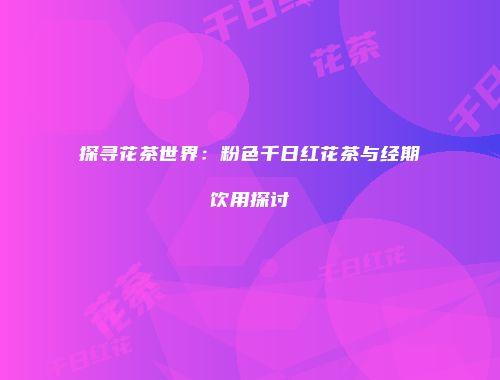 探寻花茶世界：粉色千日红花茶与经期饮用探讨